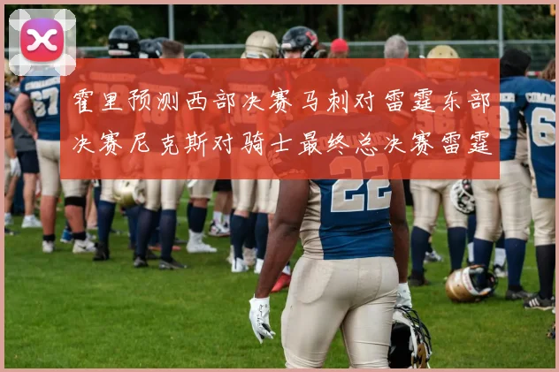 霍里预测西部决赛马刺对雷霆东部决赛尼克斯对骑士最终总决赛雷霆对决骑士