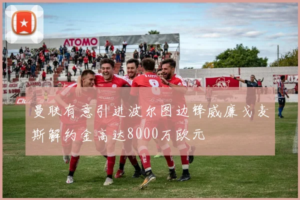 曼联有意引进波尔图边锋威廉戈麦斯解约金高达8000万欧元