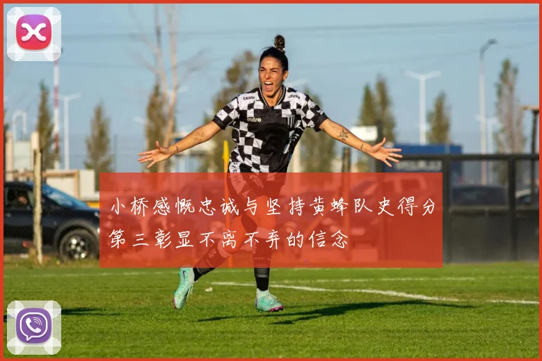 小桥感慨忠诚与坚持黄蜂队史得分第三彰显不离不弃的信念