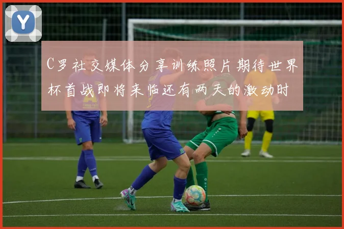 C罗社交媒体分享训练照片期待世界杯首战即将来临还有两天的激动时刻