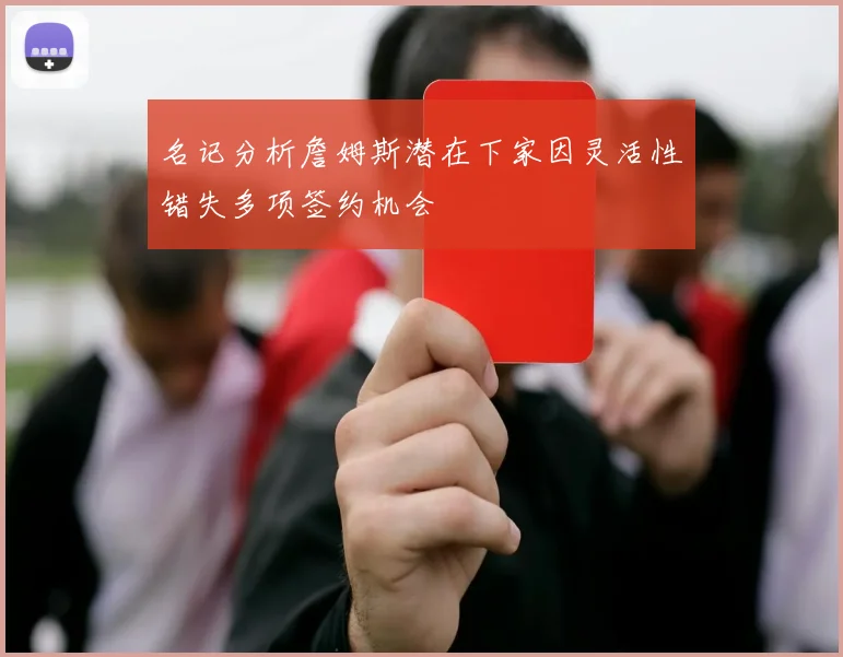 名记分析詹姆斯潜在下家因灵活性错失多项签约机会