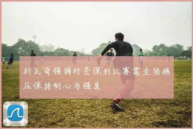 科瓦奇强调对圣保利比赛需全场施压保持耐心与强度