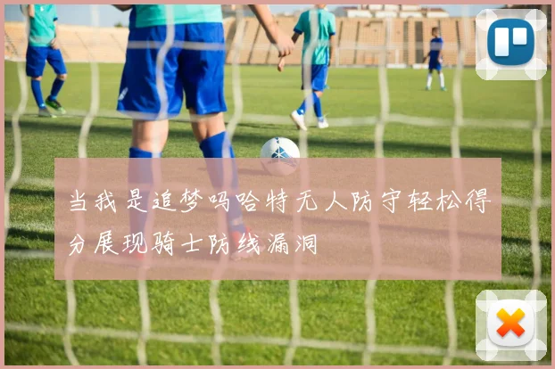 当我是追梦吗哈特无人防守轻松得分展现骑士防线漏洞