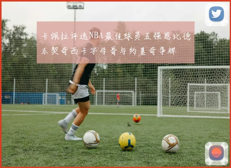 卡佩拉评选NBA最佳球员五强恩比德东契奇西卡字母哥与约基奇争辉