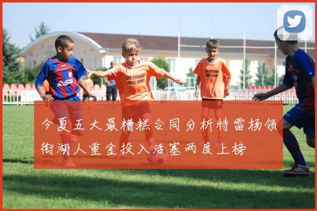 今夏五大最糟糕合同分析特雷杨领衔湖人重金投入活塞两度上榜