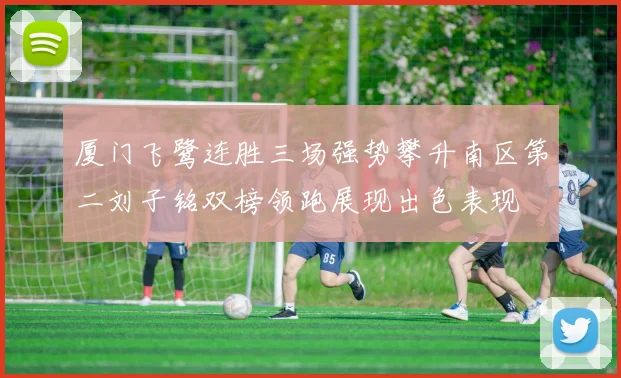 厦门飞鹭连胜三场强势攀升南区第二刘子铭双榜领跑展现出色表现