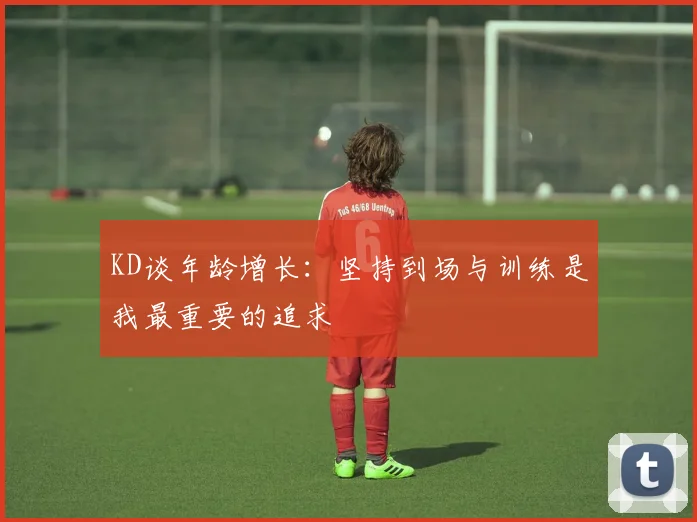 KD谈年龄增长：坚持到场与训练是我最重要的追求