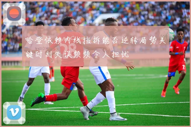 哈登依赖内线挡拆能否逆转局势关键时刻失误频频令人担忧