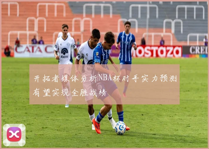 开拓者媒体分析NBA杯对手实力预测有望实现全胜战绩