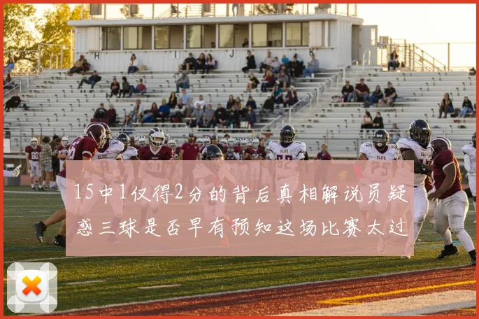 15中1仅得2分的背后真相解说员疑惑三球是否早有预知这场比赛太过抽象