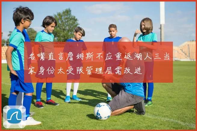 名嘴直言詹姆斯不应重返湖人三当家身份太受限管理层需改进